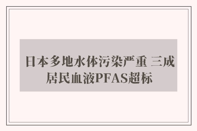 日本多地水体污染严重 三成居民血液PFAS超标