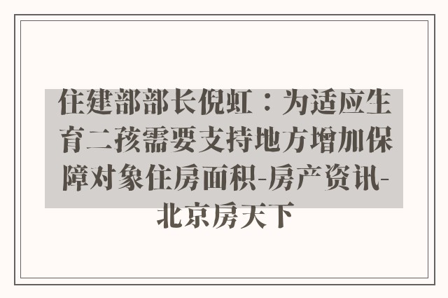 住建部部长倪虹：为适应生育二孩需要支持地方增加保障对象住房面积-房产资讯-北京房天下