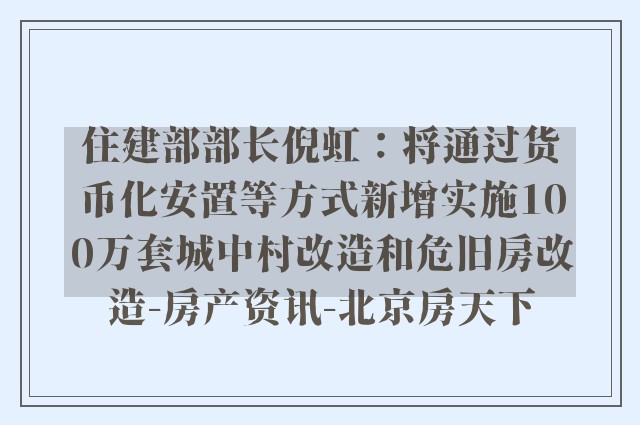 住建部部长倪虹：将通过货币化安置等方式新增实施100万套城中村改造和危旧房改造-房产资讯-北京房天下