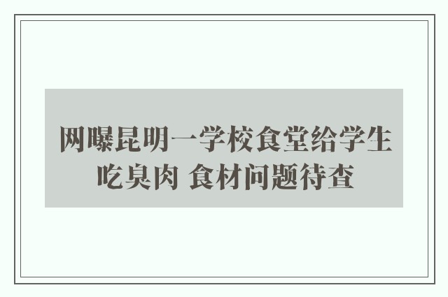 网曝昆明一学校食堂给学生吃臭肉 食材问题待查