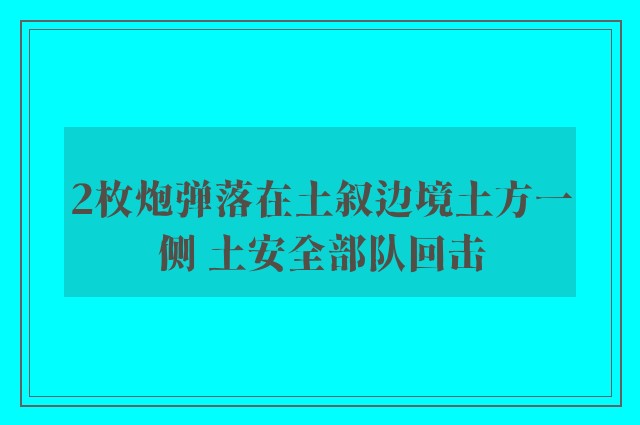 2枚炮弹落在土叙边境土方一侧 土安全部队回击