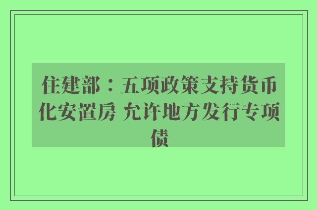 住建部：五项政策支持货币化安置房 允许地方发行专项债