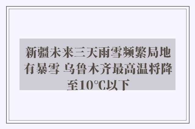 新疆未来三天雨雪频繁局地有暴雪 乌鲁木齐最高温将降至10℃以下