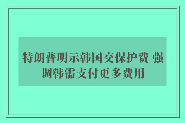 特朗普明示韩国交保护费 强调韩需支付更多费用