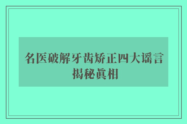 名医破解牙齿矫正四大谣言 揭秘真相