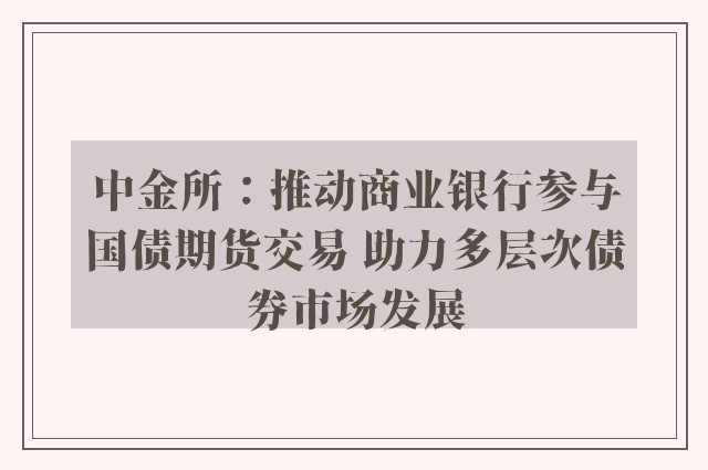 中金所：推动商业银行参与国债期货交易 助力多层次债券市场发展