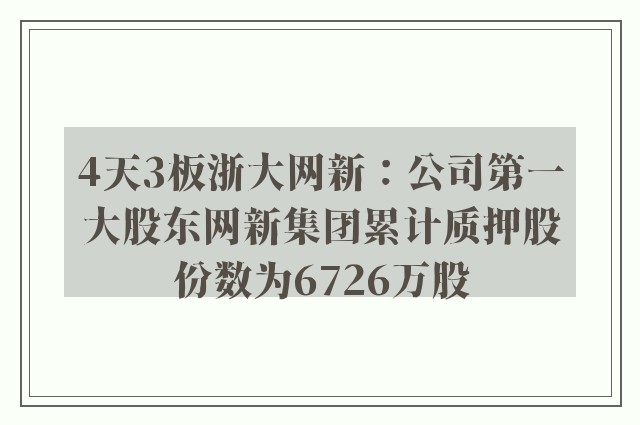 4天3板浙大网新：公司第一大股东网新集团累计质押股份数为6726万股