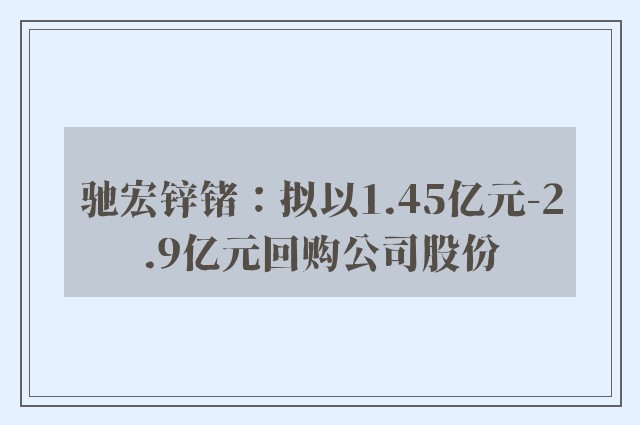 驰宏锌锗：拟以1.45亿元-2.9亿元回购公司股份