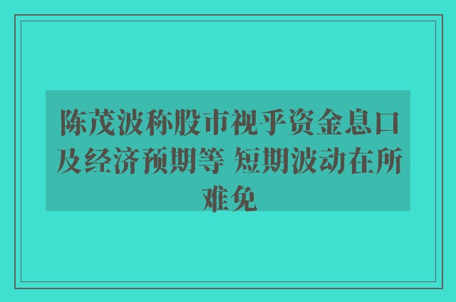 陈茂波称股市视乎资金息口及经济预期等 短期波动在所难免