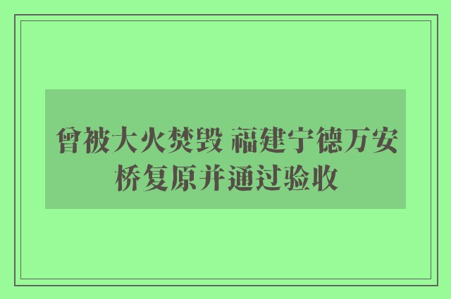 曾被大火焚毁 福建宁德万安桥复原并通过验收