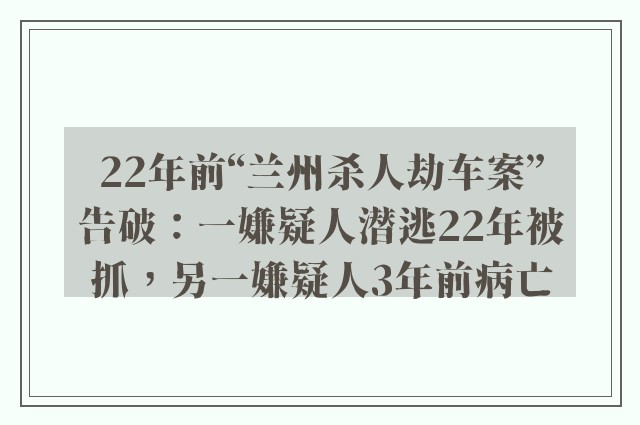 22年前“兰州杀人劫车案”告破：一嫌疑人潜逃22年被抓，另一嫌疑人3年前病亡