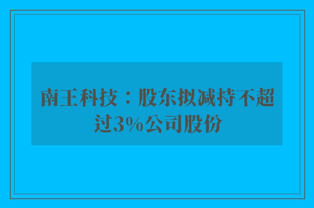 南王科技：股东拟减持不超过3%公司股份