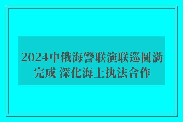 2024中俄海警联演联巡圆满完成 深化海上执法合作