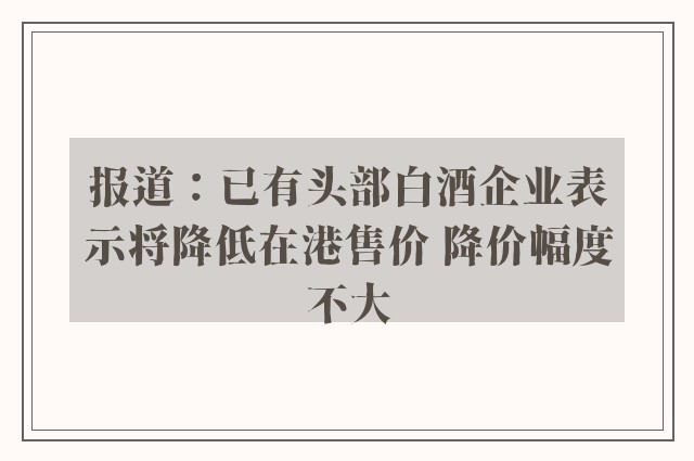 报道：已有头部白酒企业表示将降低在港售价 降价幅度不大