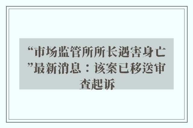 “市场监管所所长遇害身亡”最新消息：该案已移送审查起诉