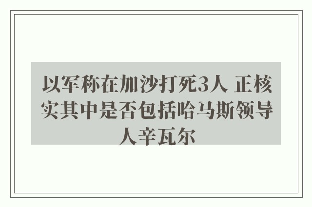 以军称在加沙打死3人 正核实其中是否包括哈马斯领导人辛瓦尔