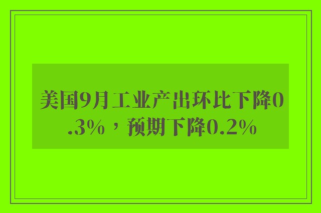 美国9月工业产出环比下降0.3%，预期下降0.2%