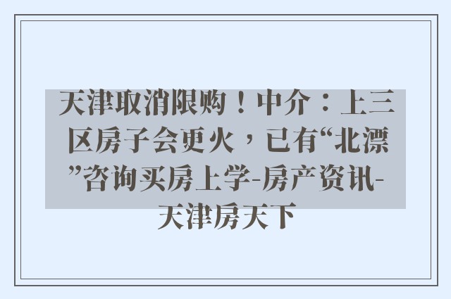 天津取消限购！中介：上三区房子会更火，已有“北漂”咨询买房上学-房产资讯-天津房天下