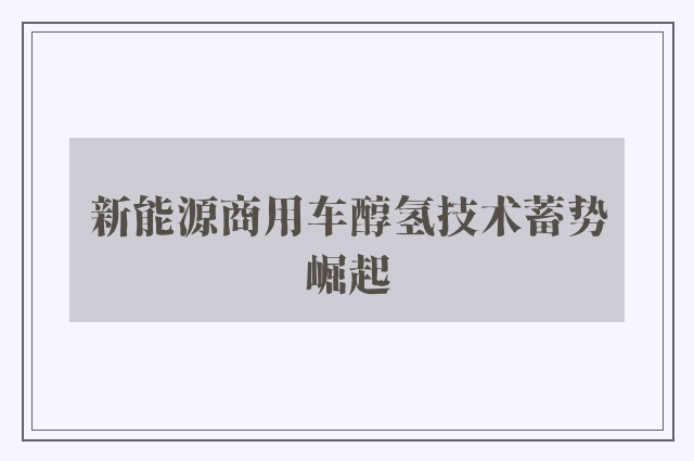 新能源商用车醇氢技术蓄势崛起