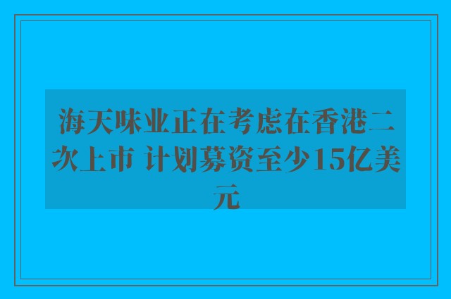 海天味业正在考虑在香港二次上市 计划募资至少15亿美元