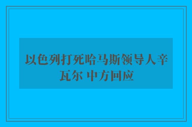 以色列打死哈马斯领导人辛瓦尔 中方回应