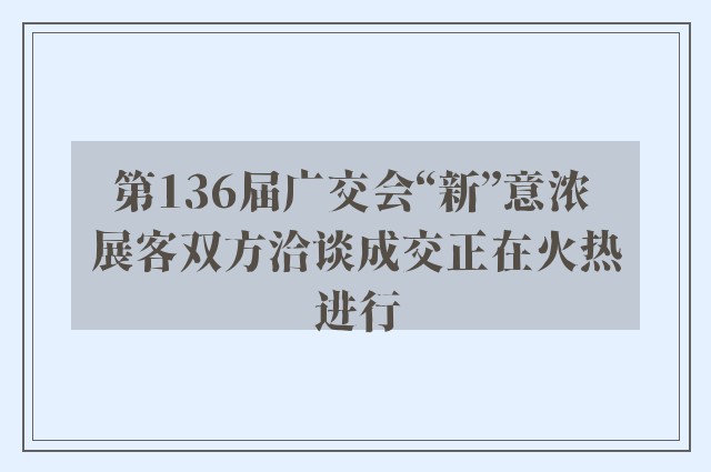 第136届广交会“新”意浓 展客双方洽谈成交正在火热进行