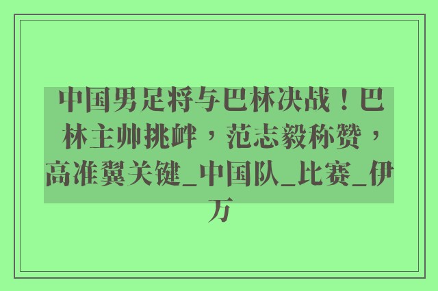 中国男足将与巴林决战！巴林主帅挑衅，范志毅称赞，高准翼关键_中国队_比赛_伊万