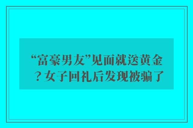 “富豪男友”见面就送黄金？女子回礼后发现被骗了