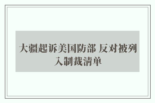 大疆起诉美国防部 反对被列入制裁清单