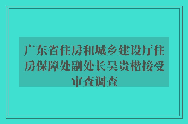 广东省住房和城乡建设厅住房保障处副处长吴贵楷接受审查调查