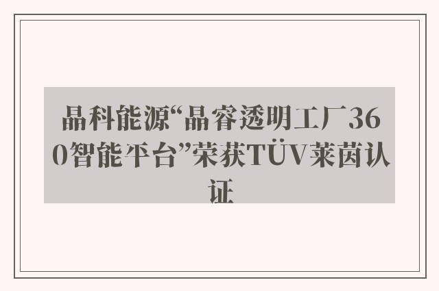 晶科能源“晶睿透明工厂360智能平台”荣获TÜV莱茵认证