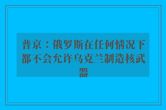 普京：俄罗斯在任何情况下都不会允许乌克兰制造核武器