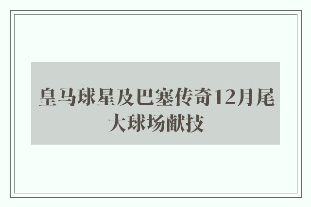 皇马球星及巴塞传奇12月尾大球场献技