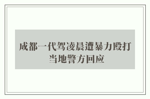 成都一代驾凌晨遭暴力殴打 当地警方回应