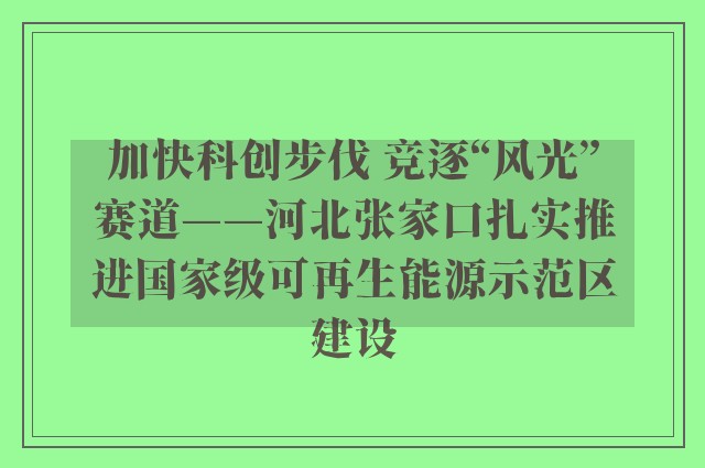 加快科创步伐 竞逐“风光”赛道——河北张家口扎实推进国家级可再生能源示范区建设