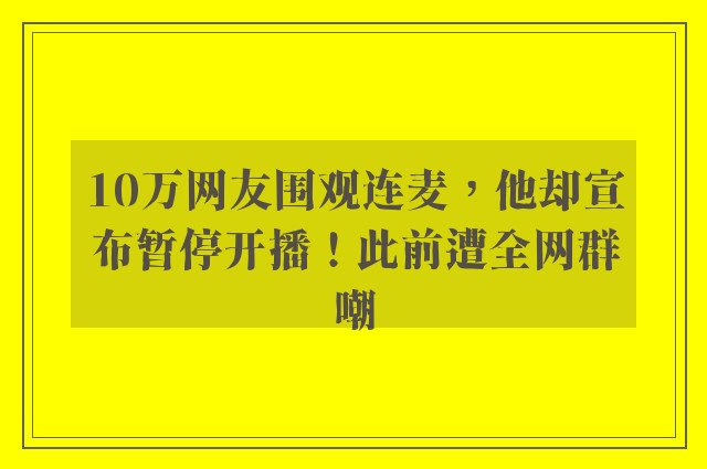 10万网友围观连麦，他却宣布暂停开播！此前遭全网群嘲