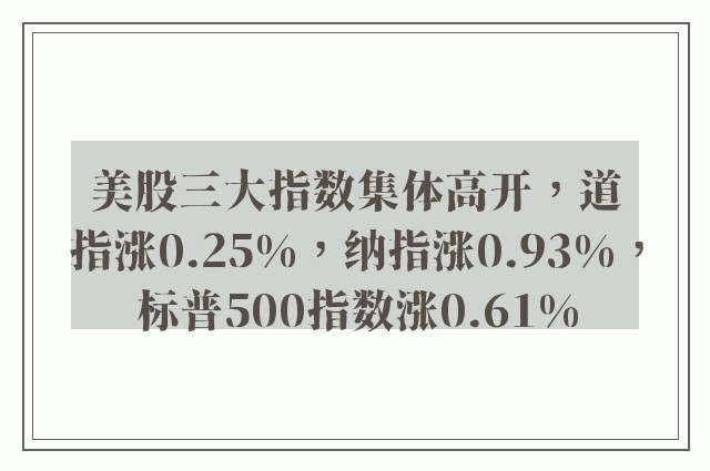 美股三大指数集体高开，道指涨0.25%，纳指涨0.93%，标普500指数涨0.61%