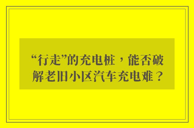 “行走”的充电桩，能否破解老旧小区汽车充电难？