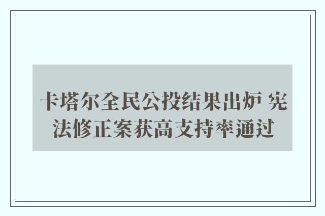 卡塔尔全民公投结果出炉 宪法修正案获高支持率通过