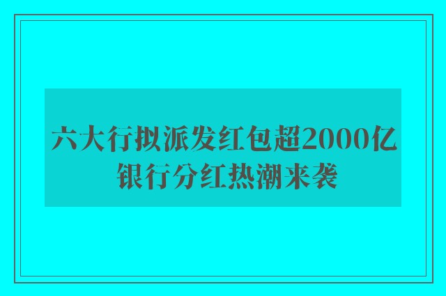 六大行拟派发红包超2000亿 银行分红热潮来袭