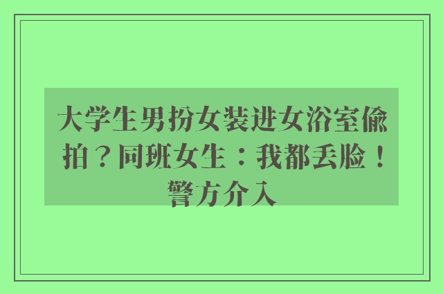 大学生男扮女装进女浴室偷拍？同班女生：我都丢脸！警方介入