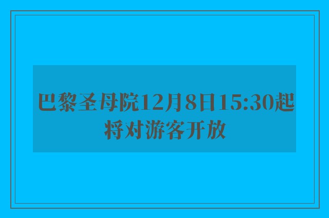 巴黎圣母院12月8日15:30起将对游客开放