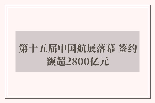 第十五届中国航展落幕 签约额超2800亿元