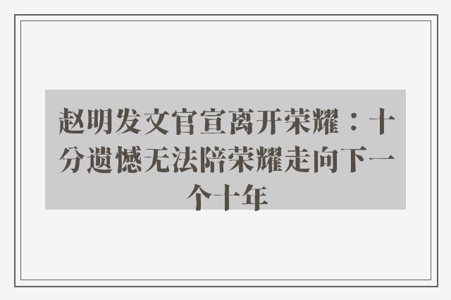 赵明发文官宣离开荣耀：十分遗憾无法陪荣耀走向下一个十年