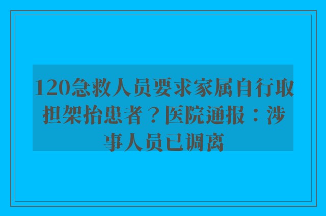 120急救人员要求家属自行取担架抬患者？医院通报：涉事人员已调离