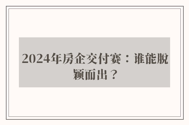 2024年房企交付赛：谁能脱颖而出？