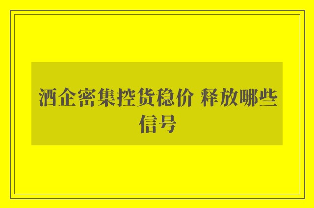 酒企密集控货稳价 释放哪些信号