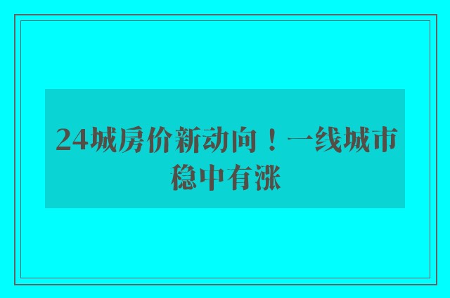 24城房价新动向！一线城市稳中有涨